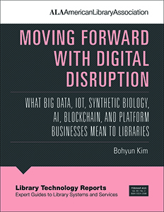Image for Moving Forward with Digital Disruption: What Big Data, IoT, Synthetic Biology, AI, Blockchain, and Platform Businesses Mean to Libraries