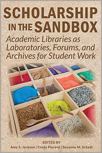 Image for Scholarship in the Sandbox: Academic Libraries as Laboratories, Forums, and Archives for Student Work