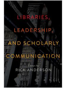 Image for Libraries, Leadership, and Scholarly Communication: Essays by Rick Anderson