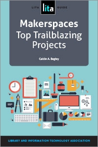 Makerspaces: Top Trailblazing Projects, A LITA Guide